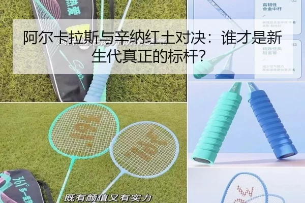 阿尔卡拉斯与辛纳红土对决：谁才是新生代真正的标杆？