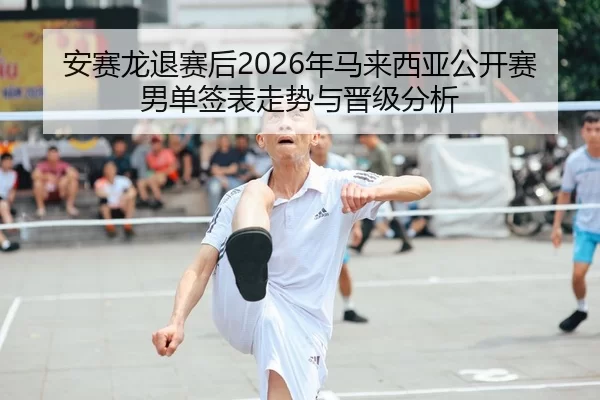 安赛龙退赛后2026年马来西亚公开赛男单签表走势与晋级分析