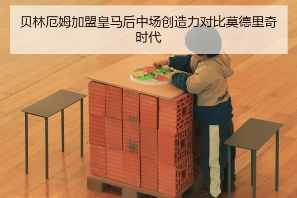 贝林厄姆加盟皇马后中场创造力对比莫德里奇时代